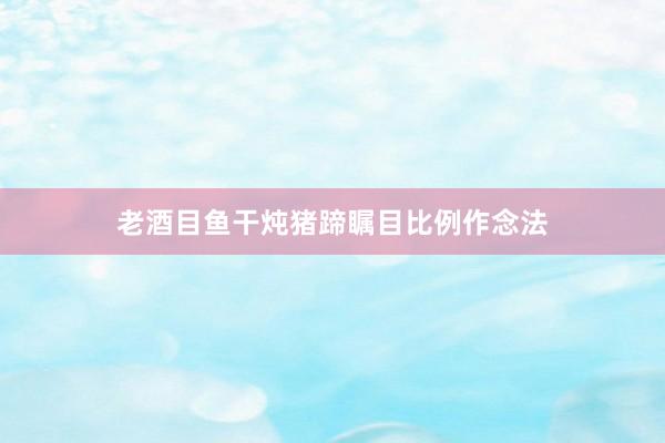 老酒目鱼干炖猪蹄瞩目比例作念法