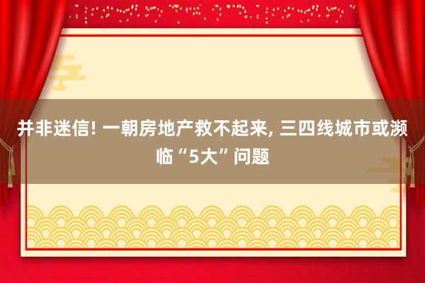并非迷信! 一朝房地产救不起来, 三四线城市或濒临“5大”问题