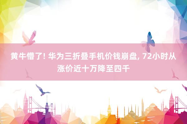 黄牛懵了! 华为三折叠手机价钱崩盘, 72小时从涨价近十万降至四千