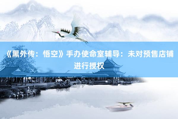 《黑外传：悟空》手办使命室辅导：未对预售店铺进行授权