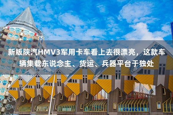 新版陕汽HMV3军用卡车看上去很漂亮，这款车辆集载东说念主、货运、兵器平台于独处