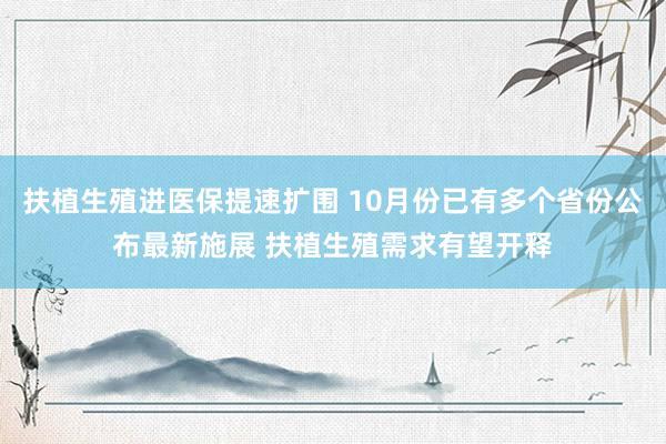 扶植生殖进医保提速扩围 10月份已有多个省份公布最新施展 扶植生殖需求有望开释