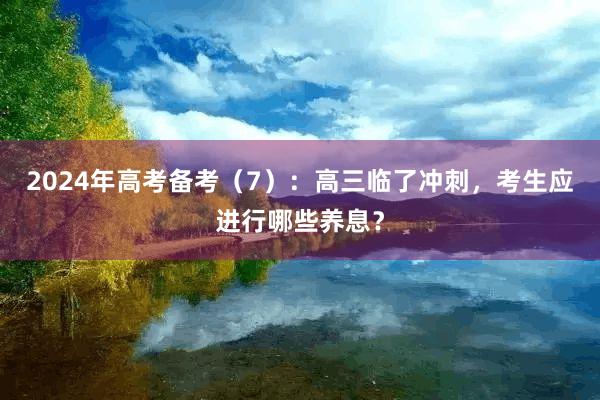 2024年高考备考（7）：高三临了冲刺，考生应进行哪些养息？