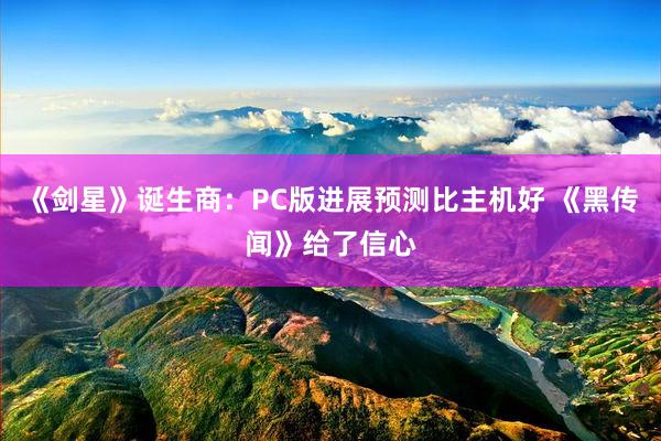 《剑星》诞生商：PC版进展预测比主机好 《黑传闻》给了信心